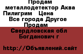 Продам металлодетектор Аква Пилигрим › Цена ­ 17 000 - Все города Другое » Продам   . Свердловская обл.,Богданович г.